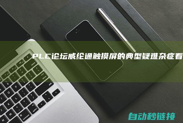 PLC论坛|威纶通触摸屏的典型疑难杂症|看你能处置几个?